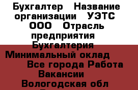 Бухгалтер › Название организации ­ УЭТС, ООО › Отрасль предприятия ­ Бухгалтерия › Минимальный оклад ­ 25 000 - Все города Работа » Вакансии   . Вологодская обл.,Вологда г.